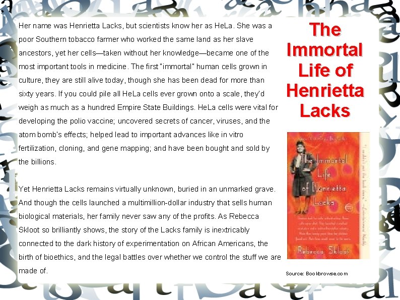 Her name was Henrietta Lacks, but scientists know her as He. La. She was