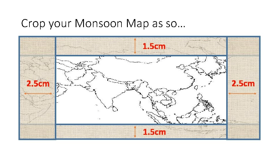 Crop your Monsoon Map as so… 1. 5 cm 2. 5 cm 1. 5