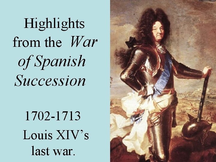 Highlights from the War of Spanish Succession 1702 -1713 Louis XIV’s last war. 