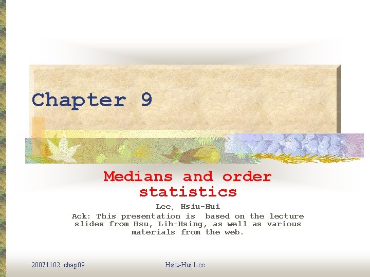 Chapter 9 Medians and order statistics Lee, Hsiu-Hui Ack: This presentation is based on
