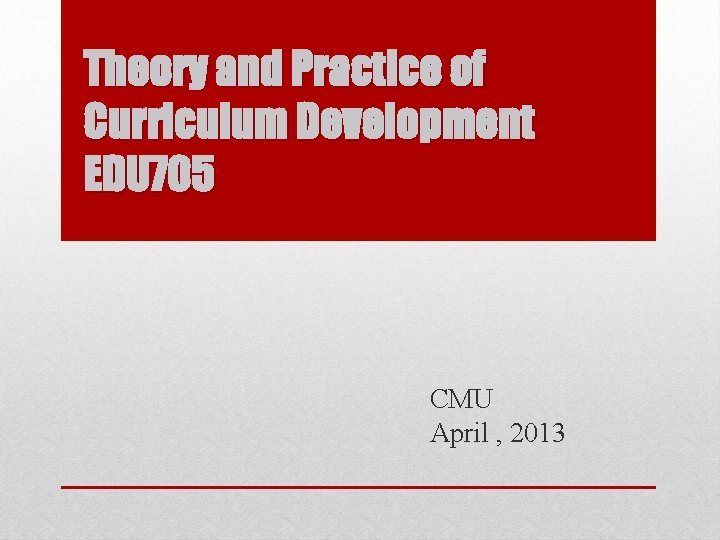 Theory and Practice of Curriculum Development EDU 705 CMU April , 2013 