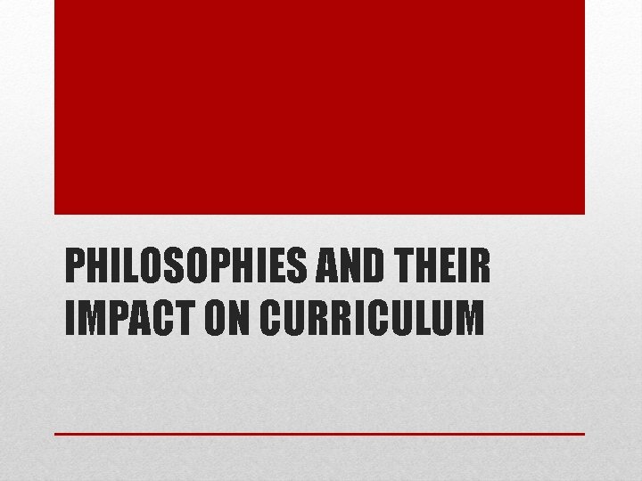 PHILOSOPHIES AND THEIR IMPACT ON CURRICULUM 