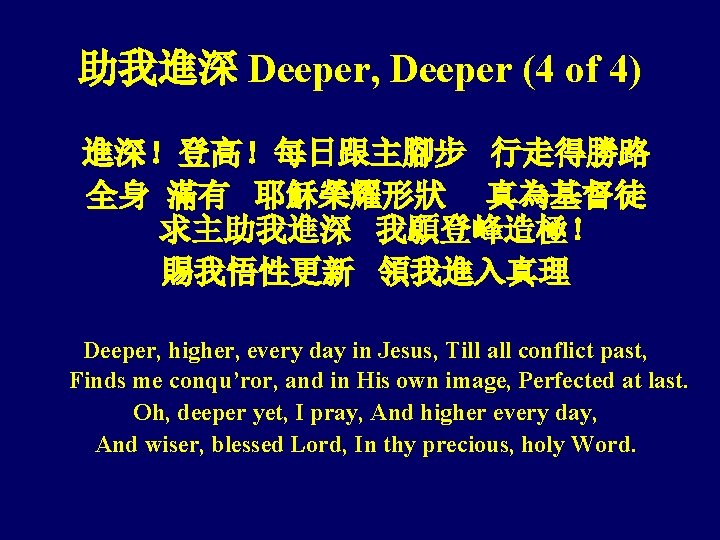 助我進深 Deeper, Deeper (4 of 4) 進深！登高！每日跟主腳步 行走得勝路 全身 滿有 耶穌榮耀形狀 真為基督徒 求主助我進深 我願登峰造極！