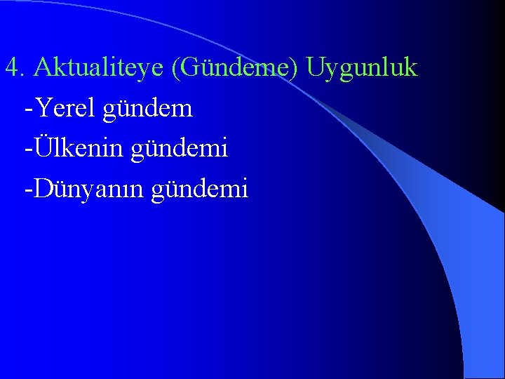 4. Aktualiteye (Gündeme) Uygunluk -Yerel gündem -Ülkenin gündemi -Dünyanın gündemi 