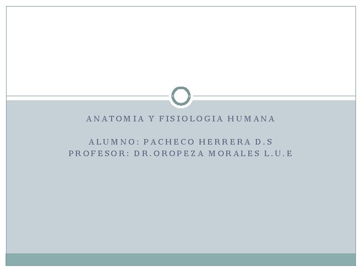 ANATOMIA Y FISIOLOGIA HUMANA ALUMNO: PACHECO HERRERA D. S PROFESOR: DR. OROPEZA MORALES L. ANATOMIA Y FISIOLOGIA HUMANA ALUMNO: PACHECO HERRERA D. S PROFESOR: DR. OROPEZA MORALES L.