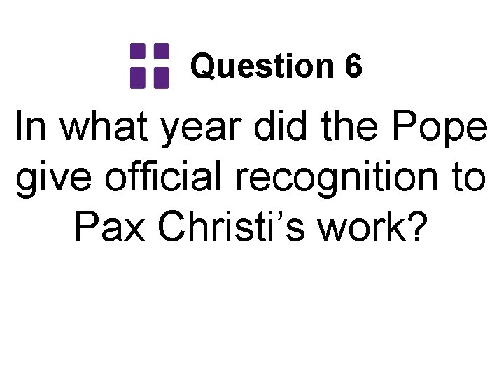 Question 6 In what year did the Pope give official recognition to Pax Christi’s