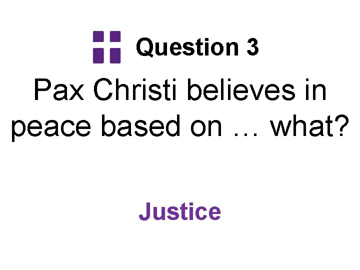 Question 3 Pax Christi believes in peace based on … what? Justice 