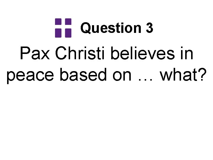 Question 3 Pax Christi believes in peace based on … what? 