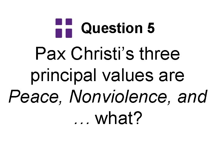 Question 5 Pax Christi’s three principal values are Peace, Nonviolence, and … what? 