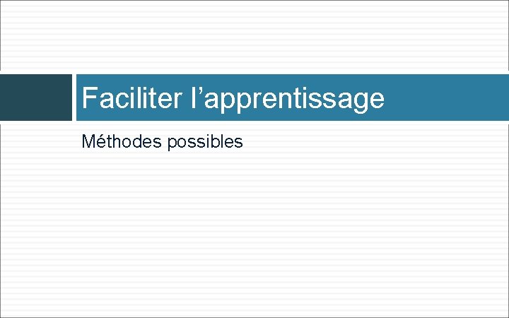 Faciliter l’apprentissage Méthodes possibles 