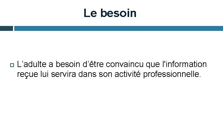 Le besoin L’adulte a besoin d’être convaincu que l'information reçue lui servira dans son