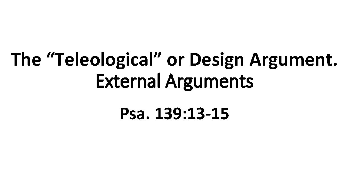 The “Teleological” or Design Argument. External Arguments Psa. 139: 13 15 