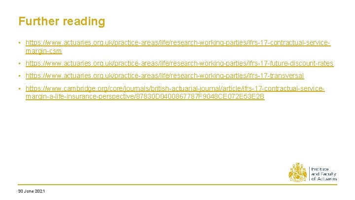 Further reading • https: //www. actuaries. org. uk/practice-areas/life/research-working-parties/ifrs-17 -contractual-servicemargin-csm • https: //www. actuaries. org. Further reading • https: //www. actuaries. org. uk/practice-areas/life/research-working-parties/ifrs-17 -contractual-servicemargin-csm • https: //www. actuaries. org.
