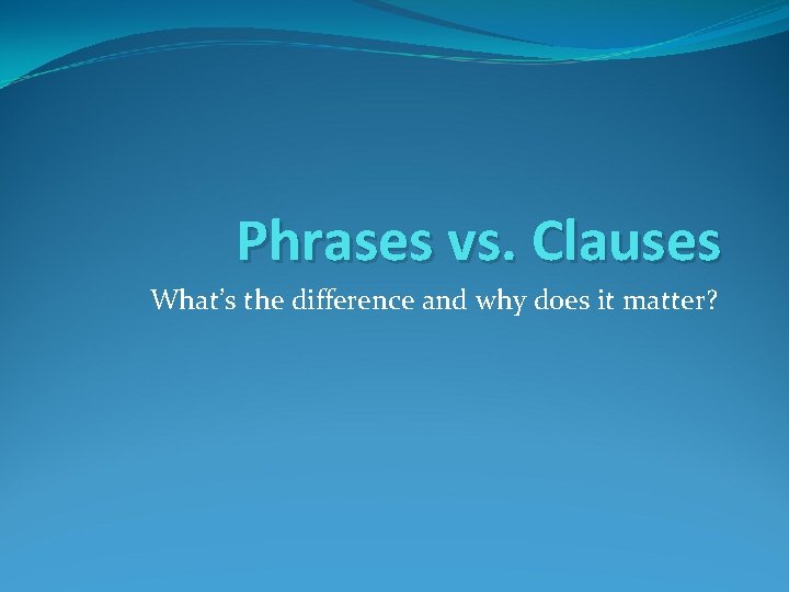 Phrases vs. Clauses What’s the difference and why does it matter? 