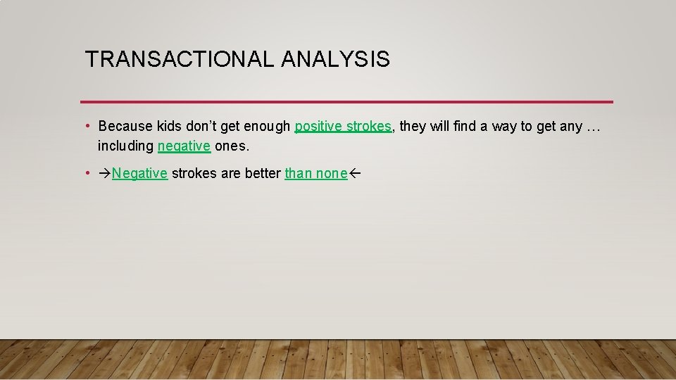 TRANSACTIONAL ANALYSIS • Because kids don’t get enough positive strokes, they will find a