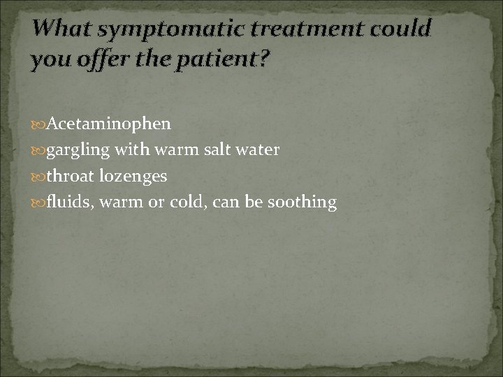 What symptomatic treatment could you offer the patient? Acetaminophen gargling with warm salt water