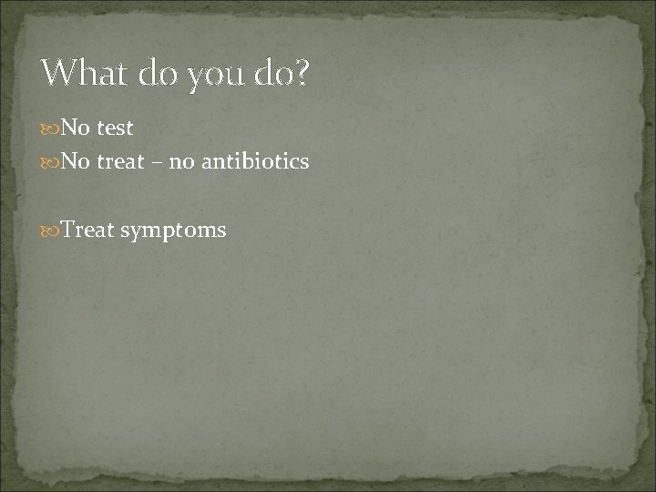 What do you do? No test No treat – no antibiotics Treat symptoms 