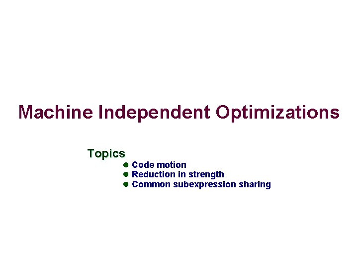 Machine Independent Optimizations Topics l Code motion l Reduction in strength l Common subexpression