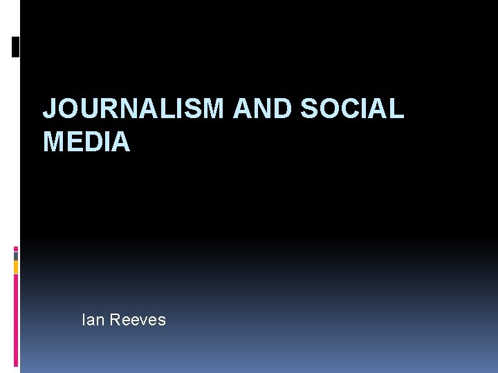 JOURNALISM AND SOCIAL MEDIA Ian Reeves 