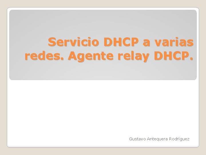 Servicio DHCP a varias redes. Agente relay DHCP. Gustavo Antequera Rodríguez 