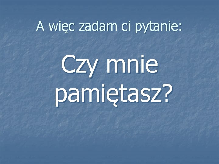 A więc zadam ci pytanie: Czy mnie pamiętasz? 