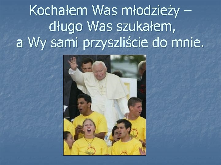 Kochałem Was młodzieży – długo Was szukałem, a Wy sami przyszliście do mnie. 