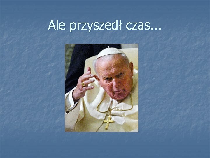 Ale przyszedł czas. . . 