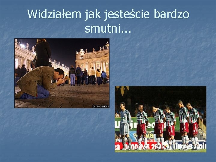 Widziałem jak jesteście bardzo smutni. . . 