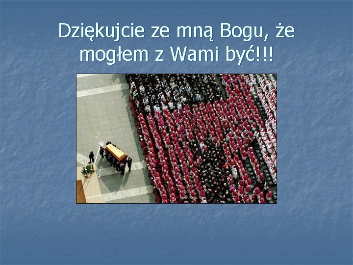 Dziękujcie ze mną Bogu, że mogłem z Wami być!!! 