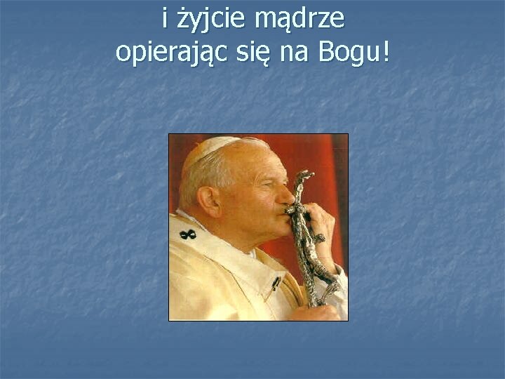 i żyjcie mądrze opierając się na Bogu! 