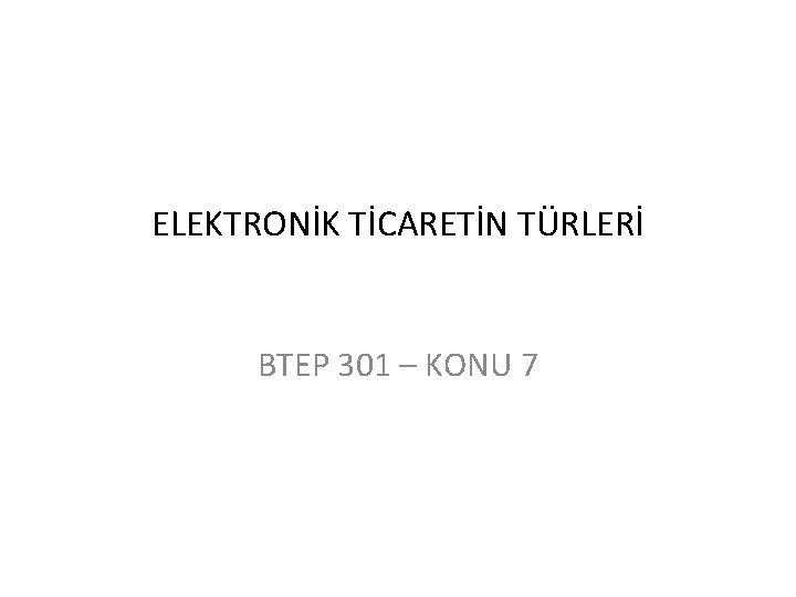 ELEKTRONİK TİCARETİN TÜRLERİ BTEP 301 – KONU 7 