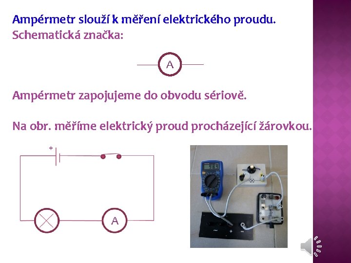 Ampérmetr slouží k měření elektrického proudu. Schematická značka: A Ampérmetr zapojujeme do obvodu sériově.