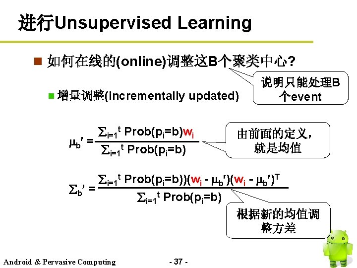 进行Unsupervised Learning n 如何在线的(online)调整这B个聚类中心? 增量调整(incrementally updated) i=1 t Prob(pi=b)wi b = i=1 t Prob(pi=b)