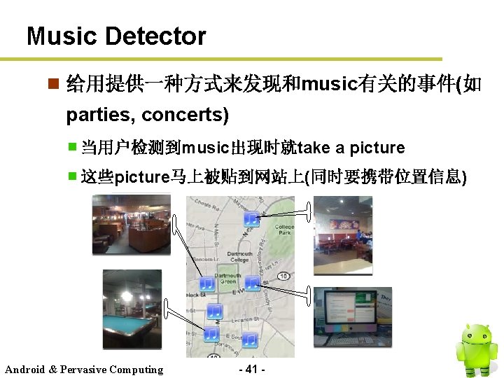 Music Detector n 给用提供一种方式来发现和music有关的事件(如 parties, concerts) 当用户检测到music出现时就take a picture 这些picture马上被贴到网站上(同时要携带位置信息) Android & Pervasive Computing