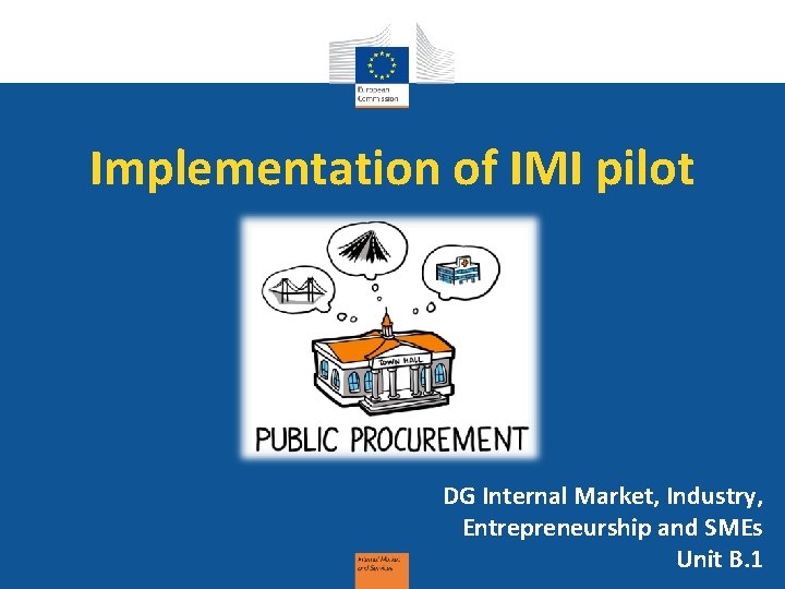 Implementation of IMI pilot DG Internal Market, Industry, Entrepreneurship and SMEs Unit B. 1 Implementation of IMI pilot DG Internal Market, Industry, Entrepreneurship and SMEs Unit B. 1