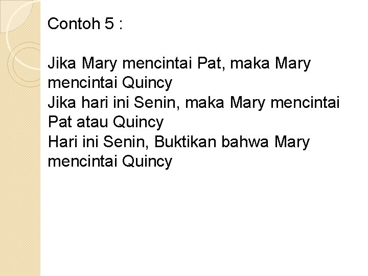 Contoh 5 : Jika Mary mencintai Pat, maka Mary mencintai Quincy Jika hari ini