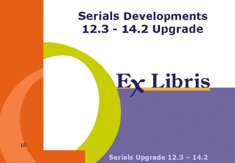 Serials Developments 12. 3 - 14. 2 Upgrade 15 Serials Upgrade 12. 3 –