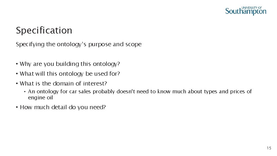 Specification Specifying the ontology’s purpose and scope • Why are you building this ontology?