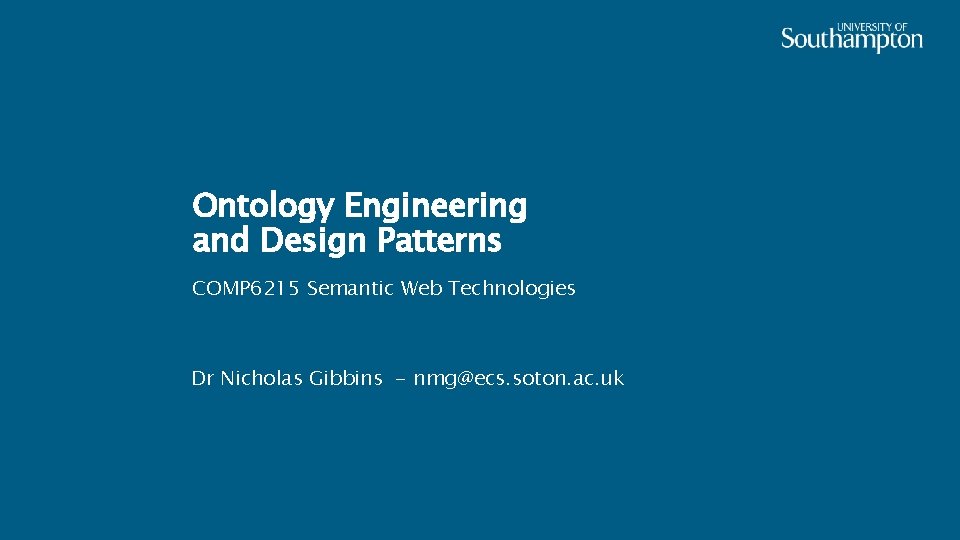 Ontology Engineering and Design Patterns COMP 6215 Semantic Web Technologies Dr Nicholas Gibbins -