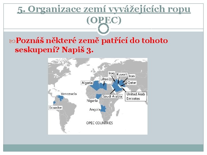 5. Organizace zemí vyvážejících ropu (OPEC) Poznáš některé země patřící do tohoto seskupení? Napiš