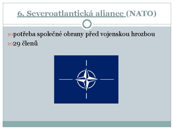 6. Severoatlantická aliance (NATO) potřeba společné obrany před vojenskou hrozbou 29 členů 