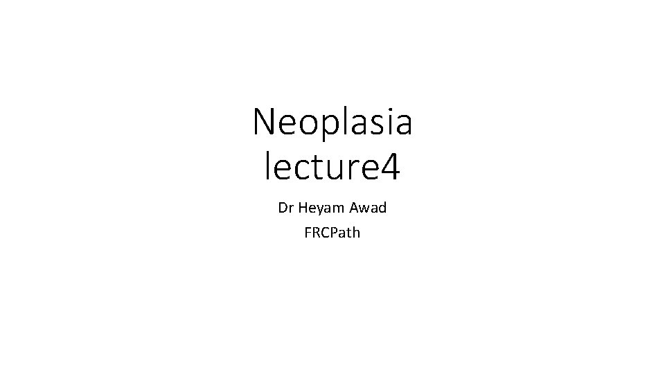 Neoplasia lecture 4 Dr Heyam Awad FRCPath 