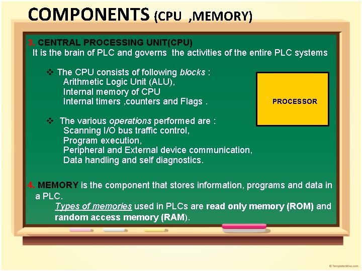 COMPONENTS (CPU , MEMORY) 3. CENTRAL PROCESSING UNIT(CPU) It is the brain of PLC COMPONENTS (CPU , MEMORY) 3. CENTRAL PROCESSING UNIT(CPU) It is the brain of PLC