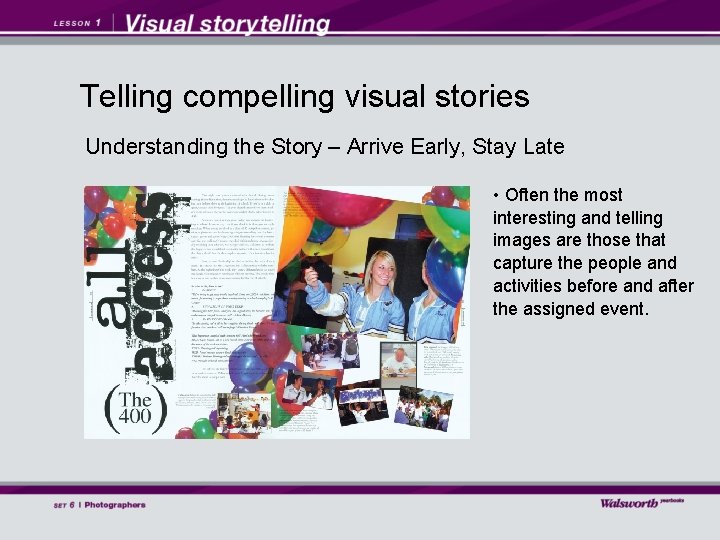 Telling compelling visual stories Understanding the Story – Arrive Early, Stay Late • Often