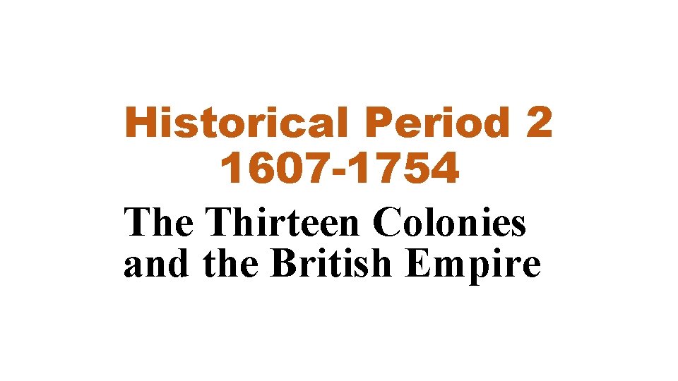 Historical Period 2 1607 -1754 The Thirteen Colonies and the British Empire Historical Period 2 1607 -1754 The Thirteen Colonies and the British Empire