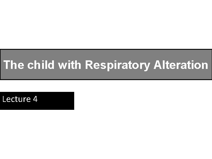 The child with Respiratory Alteration Lecture 4 
