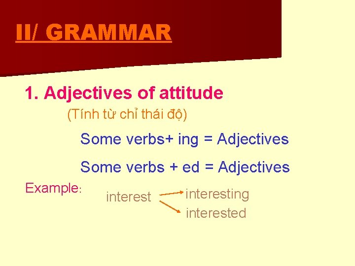 II/ GRAMMAR 1. Adjectives of attitude (Tính từ chỉ thái độ) Some verbs+ ing