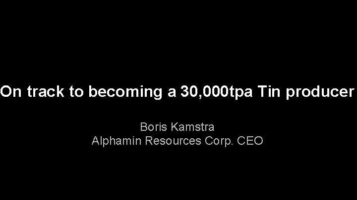 On track to becoming a 30, 000 tpa Tin producer Boris Kamstra Alphamin Resources