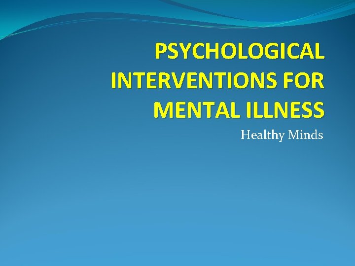 PSYCHOLOGICAL INTERVENTIONS FOR MENTAL ILLNESS Healthy Minds 