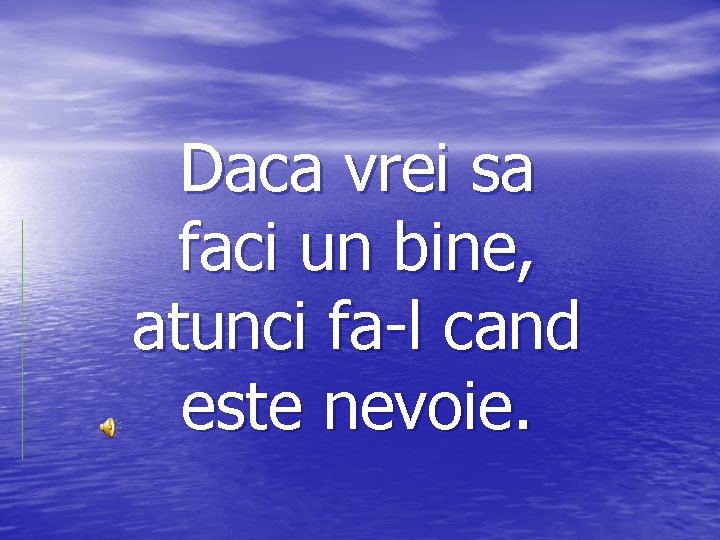 Daca vrei sa faci un bine, atunci fa-l cand este nevoie. 